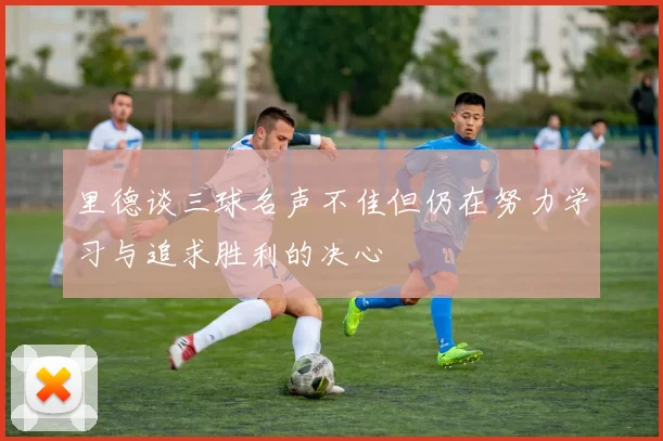 里德谈三球名声不佳但仍在努力学习与追求胜利的决心