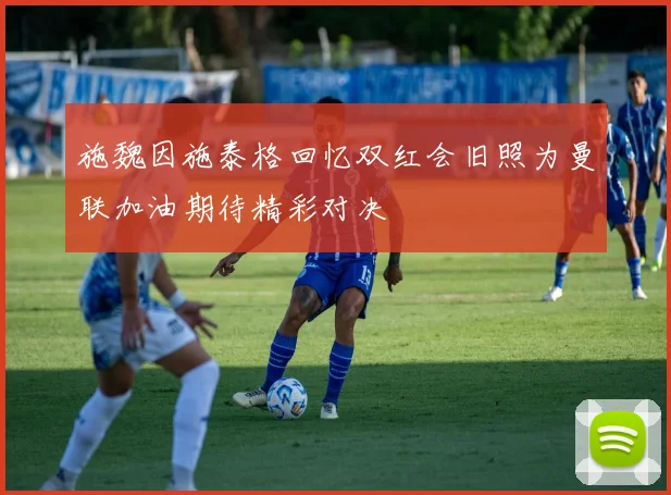 施魏因施泰格回忆双红会旧照为曼联加油期待精彩对决
