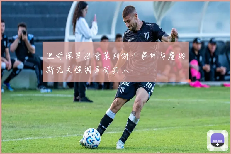 里奇保罗澄清莱利饼干事件与詹姆斯无关强调另有其人