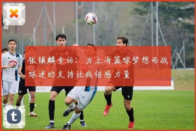 张镇麟专访：为上海篮球梦想而战球迷的支持让我倍感力量