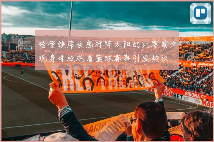 哈登缺席快船对阵太阳的比赛前夕现身母校观看篮球赛事引发热议