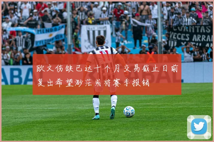 欧文伤缺已达十个月交易截止日前复出希望渺茫或将赛季报销