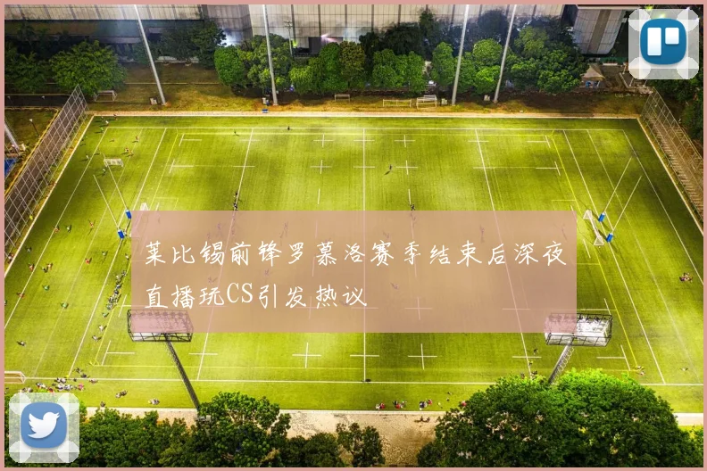 莱比锡前锋罗慕洛赛季结束后深夜直播玩CS引发热议