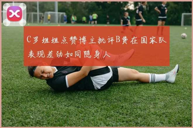 C罗姐姐点赞博主批评B费在国家队表现差劲如同隐身人