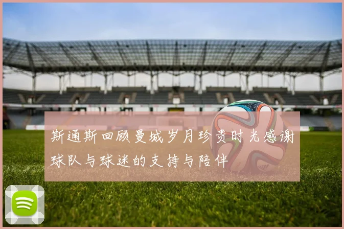 斯通斯回顾曼城岁月珍贵时光感谢球队与球迷的支持与陪伴