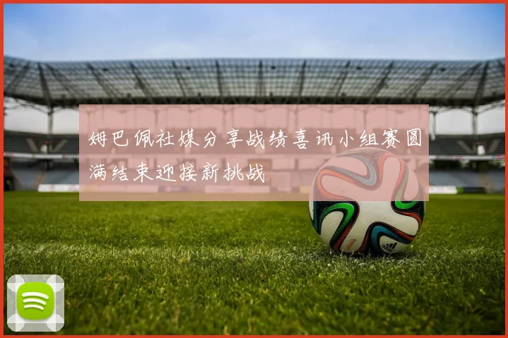 姆巴佩社媒分享战绩喜讯小组赛圆满结束迎接新挑战