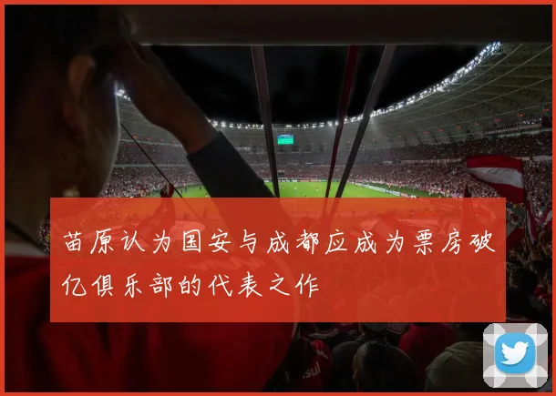 苗原认为国安与成都应成为票房破亿俱乐部的代表之作