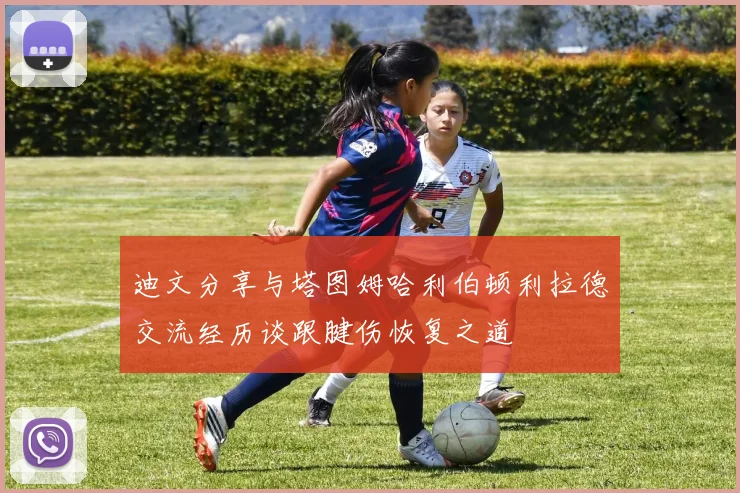 迪文分享与塔图姆哈利伯顿利拉德交流经历谈跟腱伤恢复之道