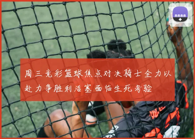 周三竞彩篮球焦点对决骑士全力以赴力争胜利活塞面临生死考验