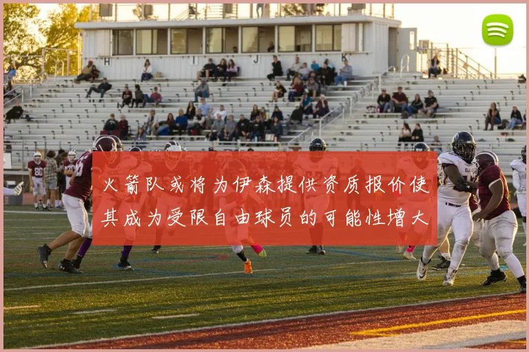 火箭队或将为伊森提供资质报价使其成为受限自由球员的可能性增大