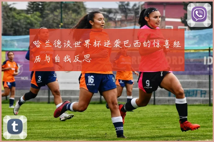 哈兰德谈世界杯逆袭巴西的惊喜经历与自我反思