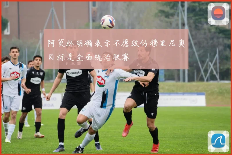 阿莫林明确表示不愿效仿穆里尼奥目标是全面统治联赛