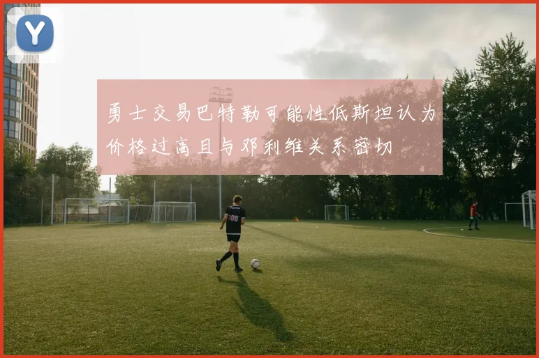 勇士交易巴特勒可能性低斯坦认为价格过高且与邓利维关系密切